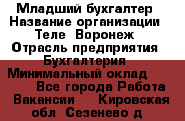 Младший бухгалтер › Название организации ­ Теле2-Воронеж › Отрасль предприятия ­ Бухгалтерия › Минимальный оклад ­ 28 000 - Все города Работа » Вакансии   . Кировская обл.,Сезенево д.